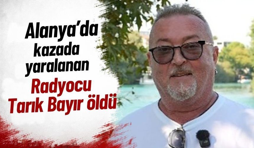 Alanya'da kazada yaralanan radyocu Tarık Bayır öldü