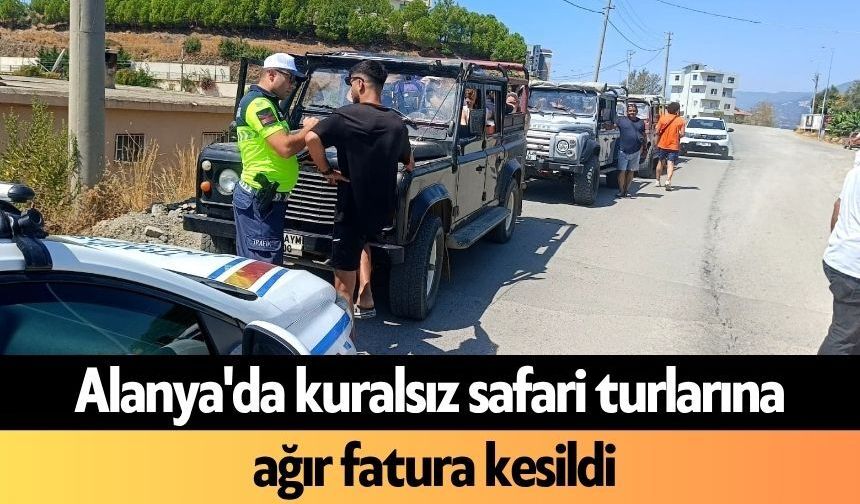 Alanya'da kuralsız safari turlarına ağır fatura kesildi