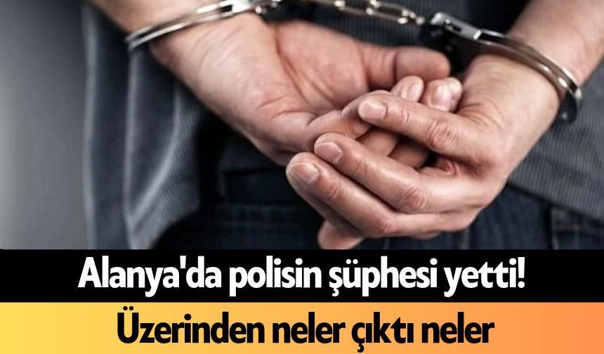 Alanya'da polisin şüphesi yetti! Üzerinden neler çıktı neler