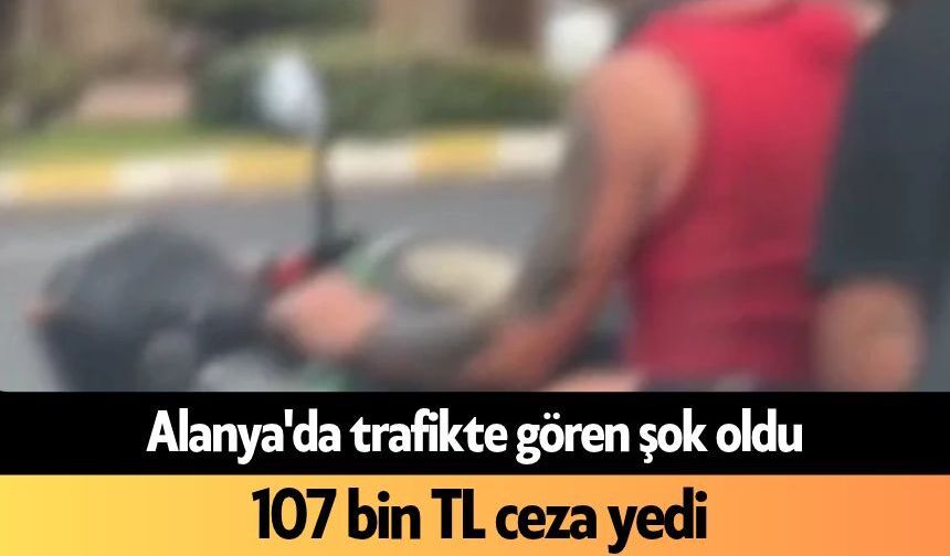 Alanya'da trafikte gören şok oldu: 107 bin TL ceza yedi