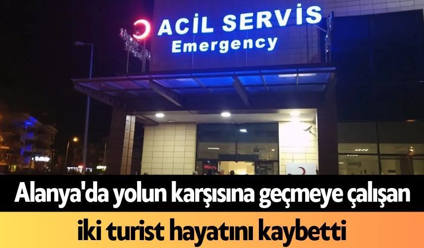 Alanya'da yolun karşısına geçmeye çalışan iki turist hayatını kaybetti