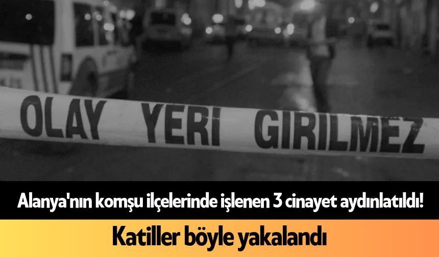 Alanya'nın komşu ilçelerinde işlenen 3 c*nayet böyle aydınlatıldı