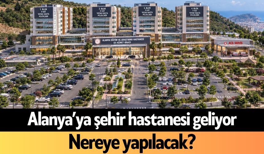 Alanya’ya şehir hastanesi geliyor: Nereye yapılacak?