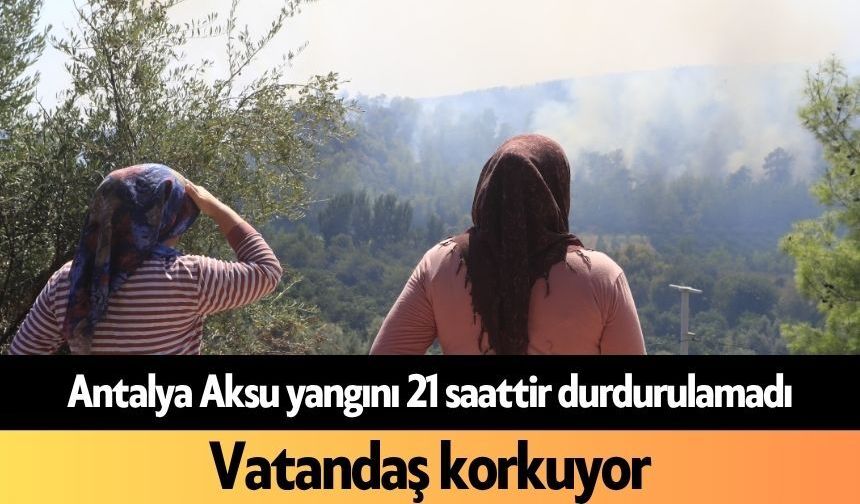 Antalya Aksu yangını 21 saattir durdurulamadı