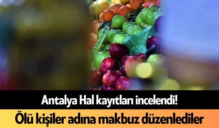 Antalya Hal kayıtları incelendi! Ölü kişiler adına makbuz düzenlediler