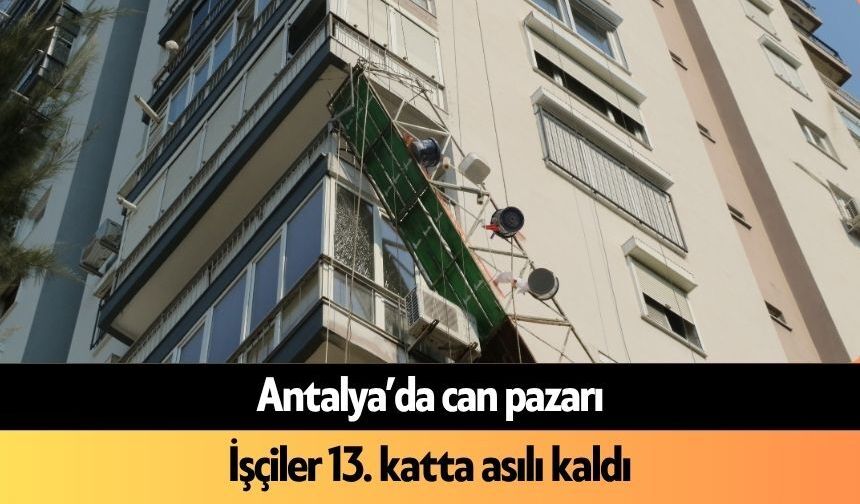 Antalya’da can pazarı: İşçiler 13. katta asılı kaldı
