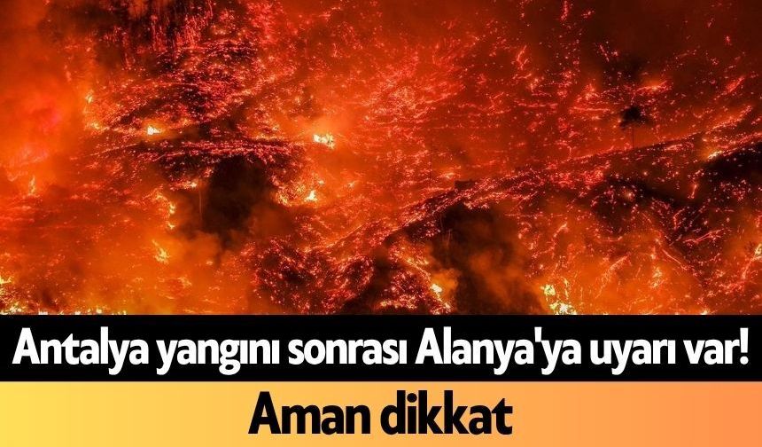 Antalya yangını sonrası Alanya'ya uyarı var! Aman dikkat