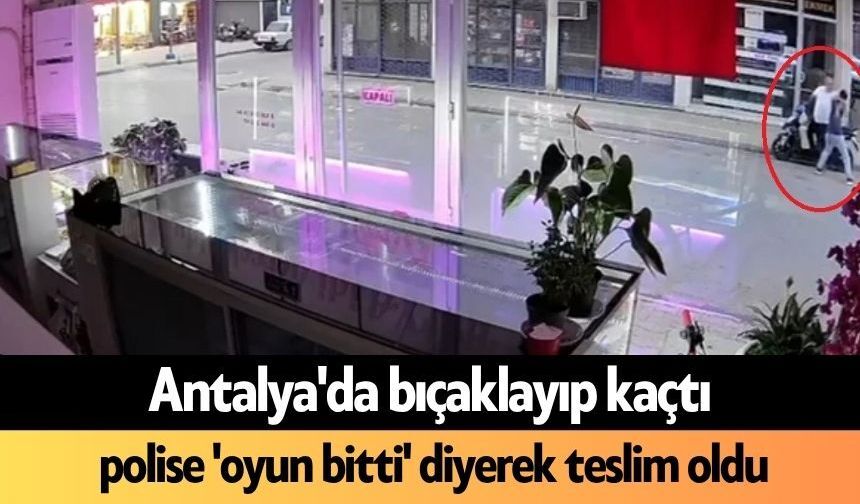 Antalya'da bıçaklayıp kaçtı, polise 'oyun bitti' diyerek teslim oldu