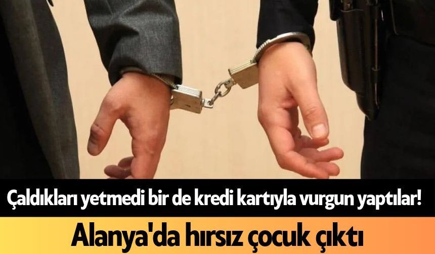 Çaldıkları yetmedi bir de kredi kartıyla vurgun yaptılar! Alanya'da hırsız çocuk çıktı
