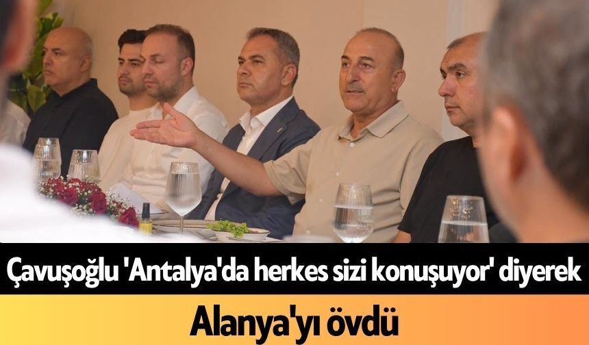 Çavuşoğlu 'Antalya'da herkes sizi konuşuyor' diyerek Alanya'yı övdü