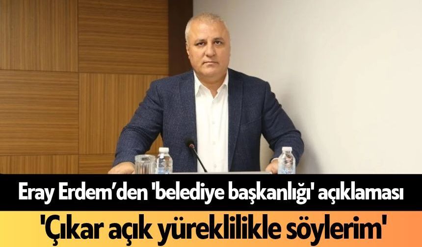 Eray Erdem’den 'belediye başkanlığı' açıklaması: 'Çıkar açık yüreklilikle söylerim'