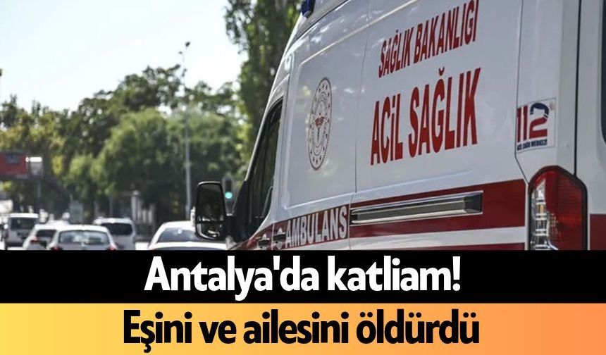 Antalya'da katliam! Eşini ve ailesini öld*rdü