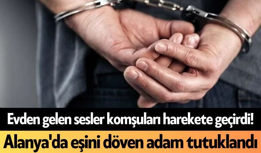 Evden gelen sesler komşuları harekete geçirdi! Alanya'da eşini döven adam tutuklandı