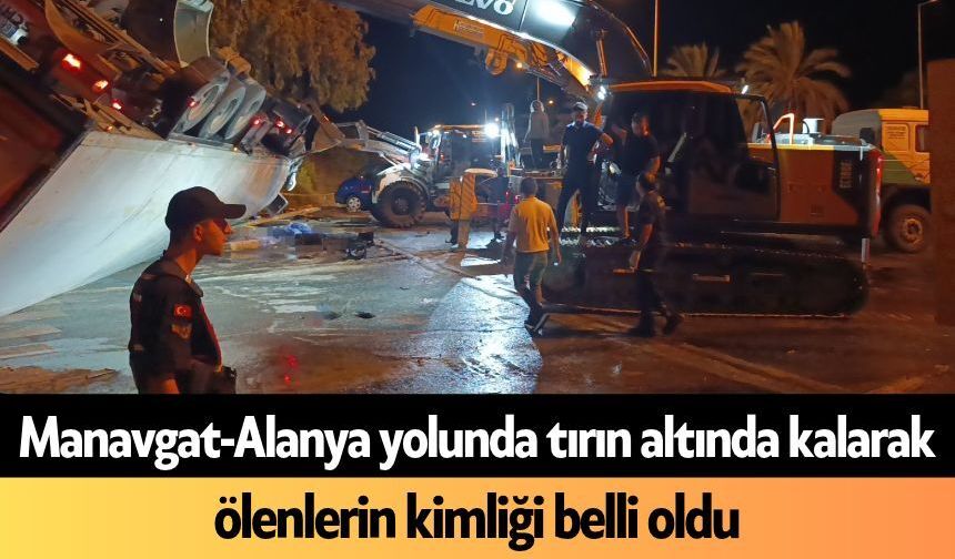 Manavgat-Alanya yolunda tırın altında kalarak ölenlerin kimliği belli oldu