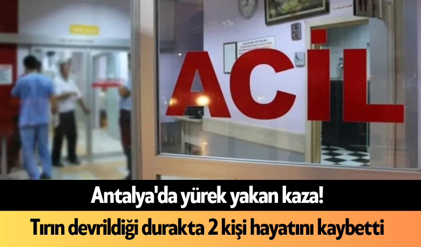 Antalya'da yürek yakan kaza! Tırın devrildiği durakta 2 kişi hayatını kaybetti