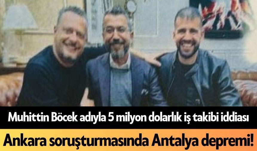 Muhittin Böcek adıyla 5 milyon dolarlık iş takibi iddiası: Ankara soruşturmasında Antalya depremi!