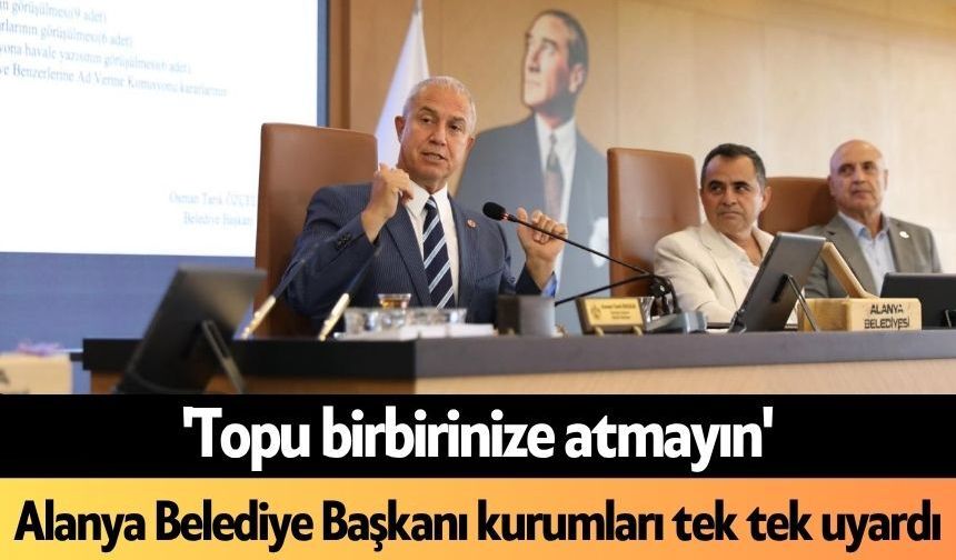 'Topu birbirinize atmayın': Alanya Belediye Başkanı kurumları tek tek uyardı