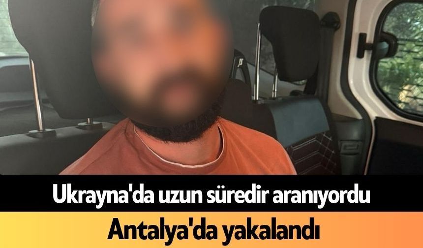 Ukrayna'da uzun süredir aranıyordu: Antalya'da yakalandı