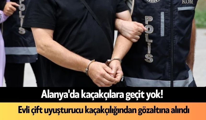 Alanya'da kaçakçılara geçit yok! Evli çift gözaltına alındı