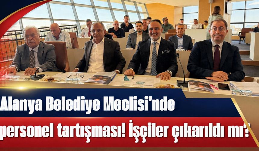 Alanya Belediye Meclisi’nde personel tartışması! İşçiler işten çıkarıldı mı?