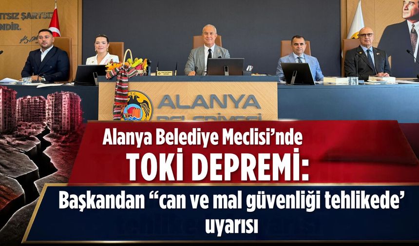Alanya Belediye Meclisi'nde TOKİ depremi: Başkandan 'can ve mal güvenliği tehlikede' uyarısı
