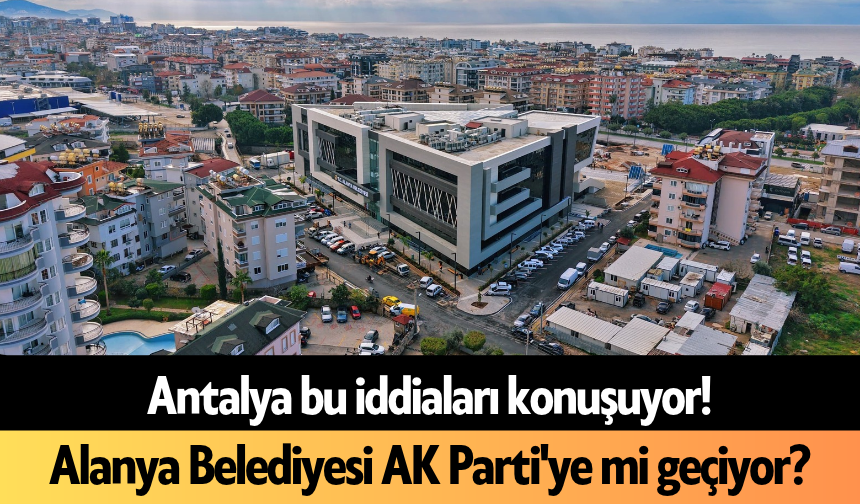 Antalya bu iddiaları konuşuyor! Alanya Belediyesi AK Parti'ye mi geçiyor?