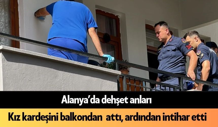 SON DAKİKA! Alanya’da dehşet: Tartıştığı kız kardeşini balkondan atıp intihar etti