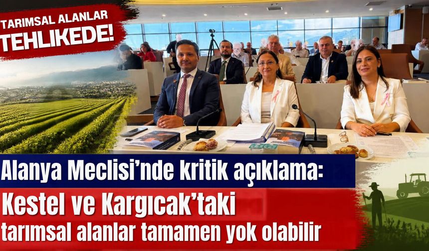 Alanya Meclisi'nde kritik açıklama: Kestel ve Kargıcak’taki tarımsal alanlar tamamen yok olabilir