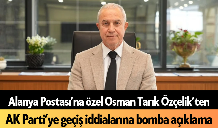 Alanya Postası’na özel Osman Tarık Özçelik’ten AK Parti’ye geçiş iddialarına bomba açıklama