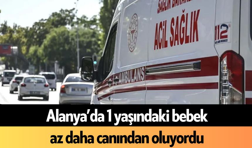 Alanya’da 1 yaşındaki bebek az daha canından oluyordu