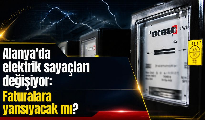 Alanya'da elektrik sayaçları değişiyor: Faturalara yansıyacak mı?