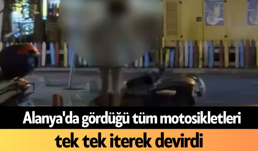 Alanya'da gördüğü tüm motosikletleri tek tek iterek devirdi