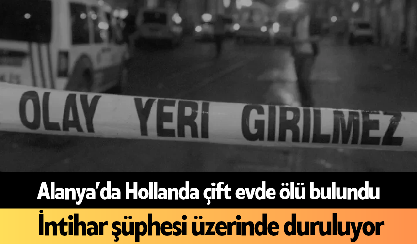 Alanya’da Hollandalı çift evde ölü bulundu: İntihar şüphesi üzerinde duruluyor