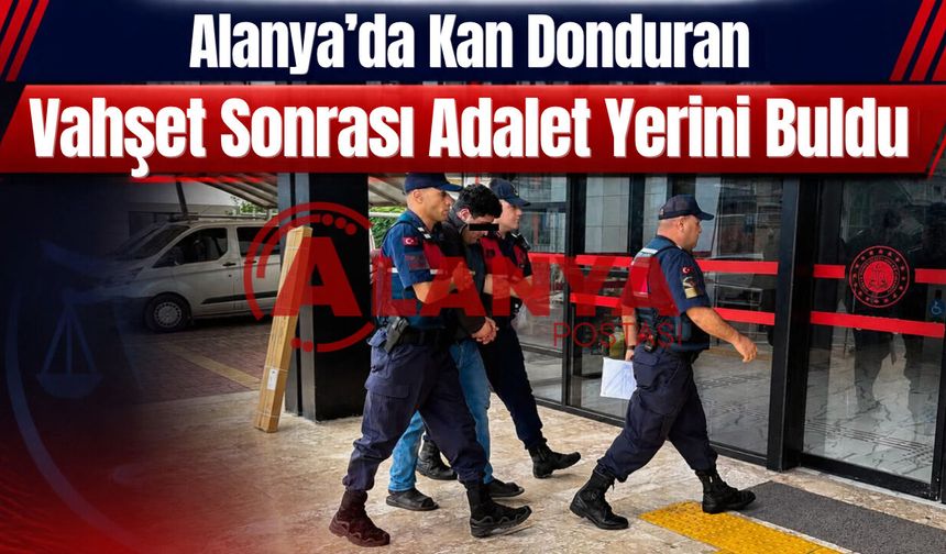 Alanya’da kan donduran vahşet sonrası adalet yerini buldu