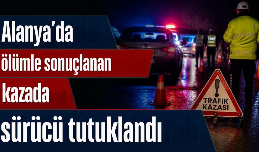 Alanya’da ölümle sonuçlanan kazada sürücü tutuklandı