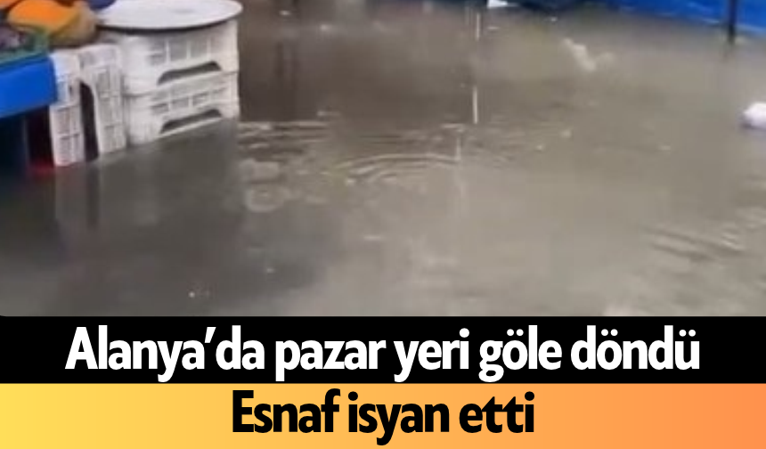 Alanya’da pazar yeri göle döndü: Esnaf isyan etti
