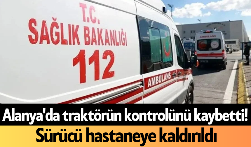 Alanya'da traktörün kontrolünü kaybetti! Sürücü hastaneye kaldırıldı