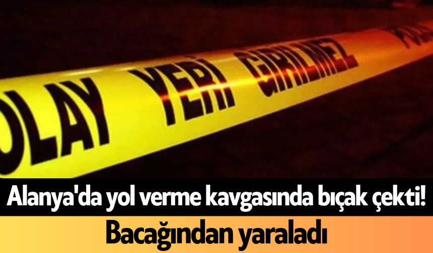 Alanya'da yol verme kavgasında bıçak çekti!