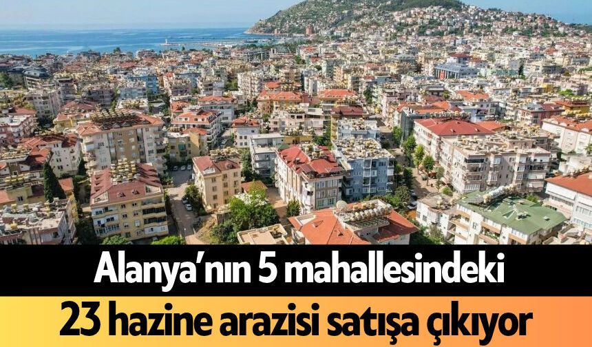 Alanya’nın 5 mahallesindeki 23 hazine arazisi satışa çıkıyor