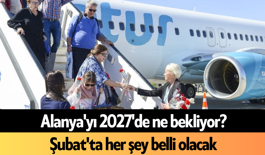 Alanya'yı 2027'de ne bekliyor? Şubat'ta her şey belli olacak