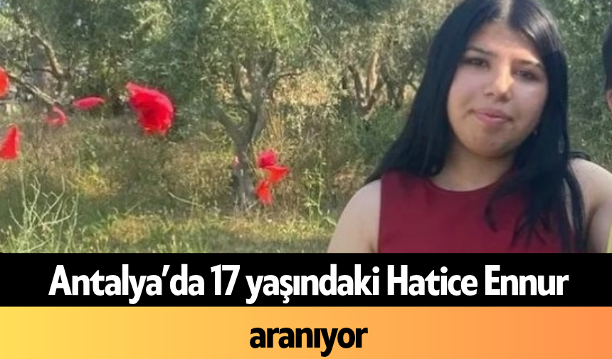 Antalya’da 17 yaşındaki Hatice Ennur aranıyor