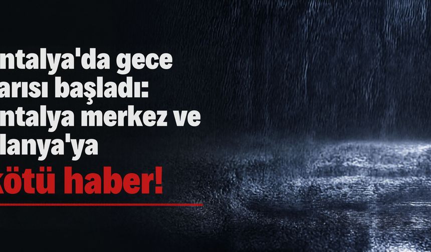 Antalya'da gece yarısı başladı: Antalya merkez ve Alanya'ya kötü haber!