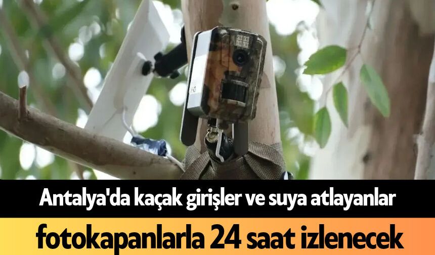 Antalya'da kaçak girişler ve suya atlayanlar fotokapanlarla 24 saat izlenecek