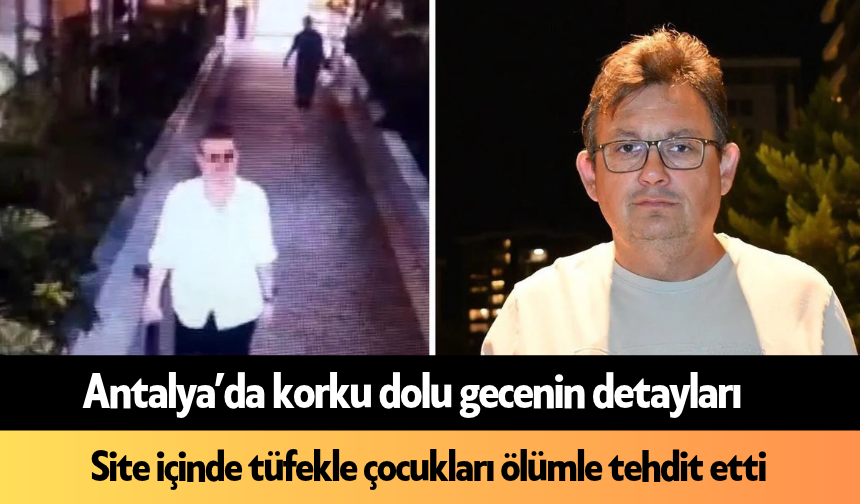 Antalya’da korku dolu gecenin detayları: Site içinde tüfekle çocukları ölümle tehdit etti
