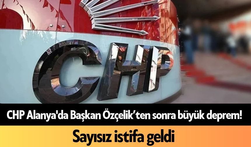 CHP Alanya'da Başkan Özçelik'ten sonra büyük deprem! Sayısız istifa geldi