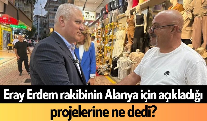 Eray Erdem rakibinin Alanya için açıkladığı projeleri hakkında dedi?
