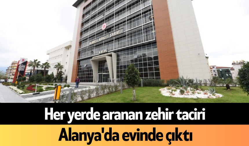 Her yerde aranan zehir taciri Alanya'da evinde çıktı