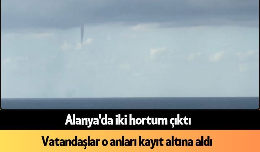 Alanya'da iki hortum çıktı: Hortum görenleri panik etti
