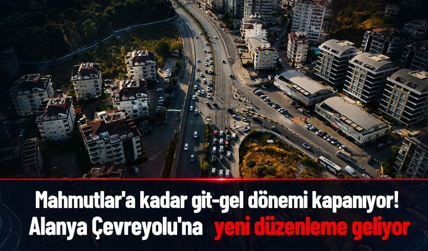 Mahmutlar’a kadar git-gel dönemi kapanıyor! Alanya Çevreyolu'na yeni düzenleme geliyor