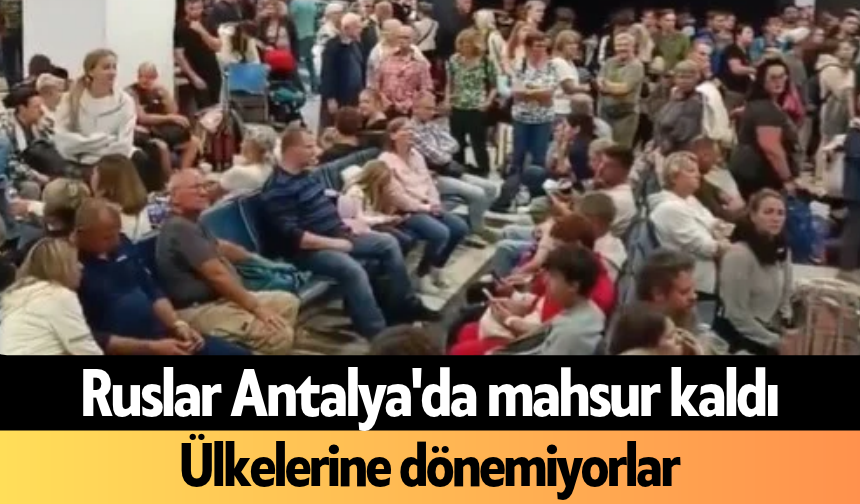 Ruslar Antalya'da mahsur kaldı: Ülkelerine dönemiyorlar